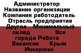 Администратор › Название организации ­ Компания-работодатель › Отрасль предприятия ­ Другое › Минимальный оклад ­ 18 000 - Все города Работа » Вакансии   . Крым,Инкерман